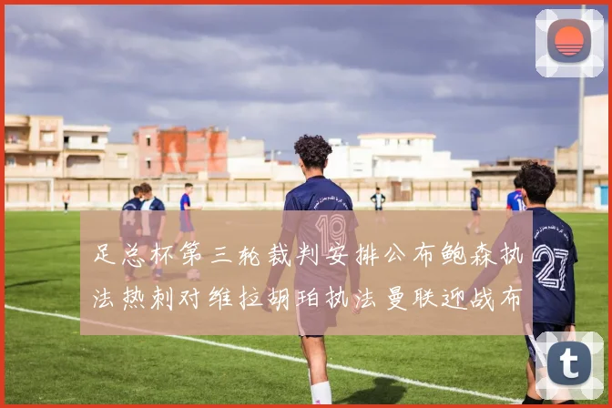 足总杯第三轮裁判安排公布鲍森执法热刺对维拉胡珀执法曼联迎战布莱顿