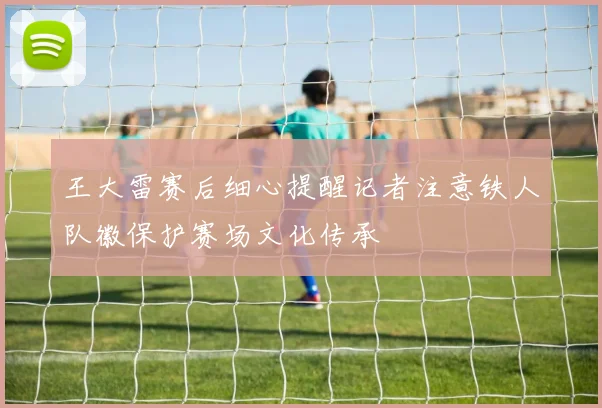 王大雷赛后细心提醒记者注意铁人队徽保护赛场文化传承