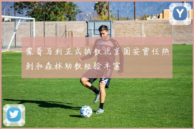 蒙哥马利正式执教北京国安曾任热刺和森林助教经验丰富