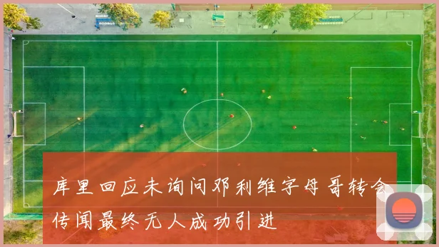 库里回应未询问邓利维字母哥转会传闻最终无人成功引进