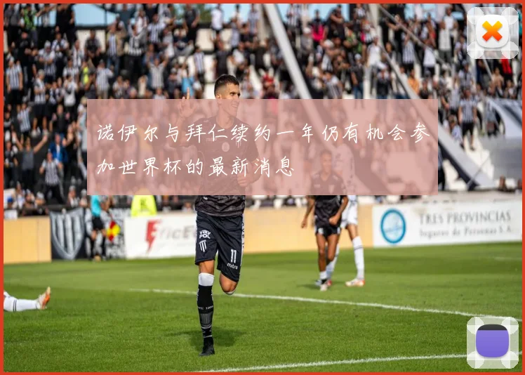 诺伊尔与拜仁续约一年仍有机会参加世界杯的最新消息