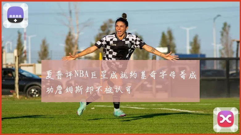 夏普评NBA巨星成就约基奇字母哥成功詹姆斯却不被认可
