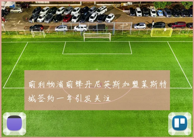 前利物浦前锋丹尼英斯加盟莱斯特城签约一年引发关注