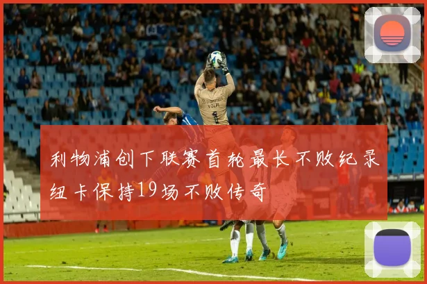 利物浦创下联赛首轮最长不败纪录纽卡保持19场不败传奇