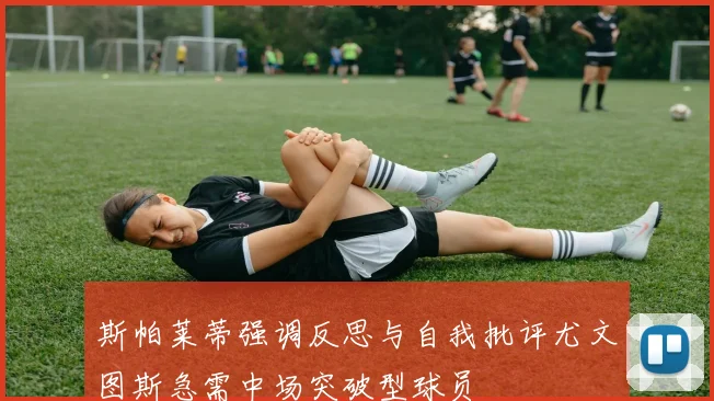 斯帕莱蒂强调反思与自我批评尤文图斯急需中场突破型球员