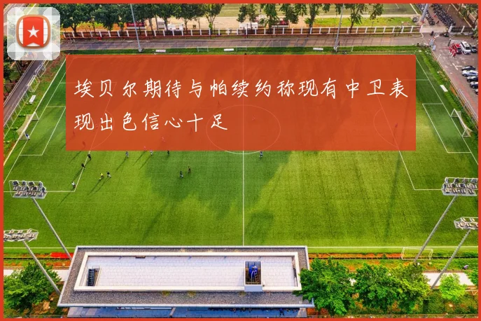 埃贝尔期待与帕续约称现有中卫表现出色信心十足