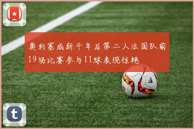 奥利塞成新千年后第二人法国队前19场比赛参与11球表现惊艳