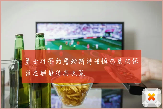 勇士对签约詹姆斯持谨慎态度仍保留名额静待其决策