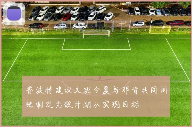 香波特建议文班今夏与邓肯共同训练制定无敌计划以实现目标