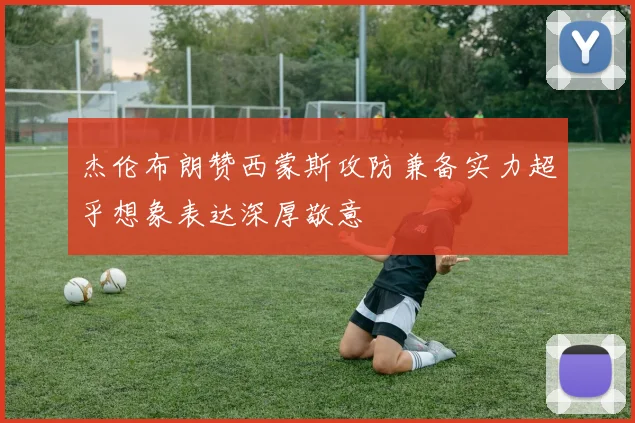杰伦布朗赞西蒙斯攻防兼备实力超乎想象表达深厚敬意