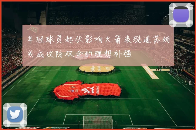 年轻球员起伏影响火箭表现道苏姆或成攻防双全的理想补强