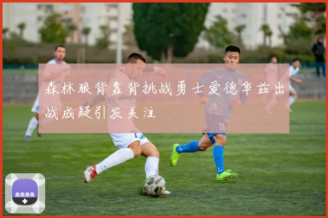 森林狼背靠背挑战勇士爱德华兹出战成疑引发关注