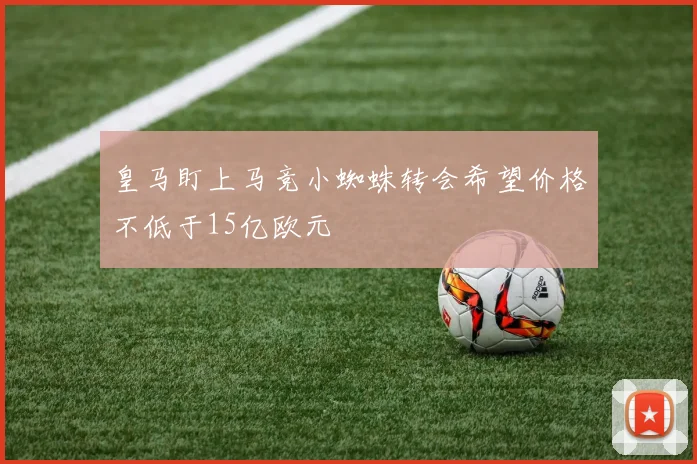 皇马盯上马竞小蜘蛛转会希望价格不低于15亿欧元