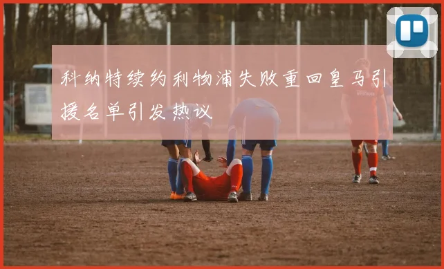 科纳特续约利物浦失败重回皇马引援名单引发热议