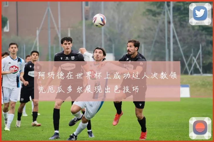 阿玛德在世界杯上成功过人次数领先厄瓜多尔展现出色技巧
