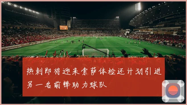 热刺即将迎来索萨体检还计划引进另一名前锋助力球队