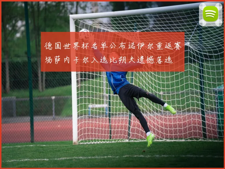 德国世界杯名单公布诺伊尔重返赛场萨内卡尔入选比朔夫遗憾落选
