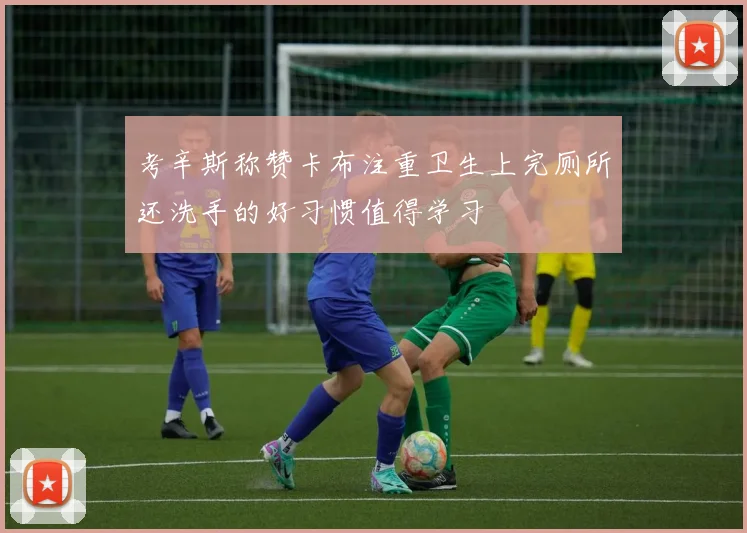 考辛斯称赞卡布注重卫生上完厕所还洗手的好习惯值得学习
