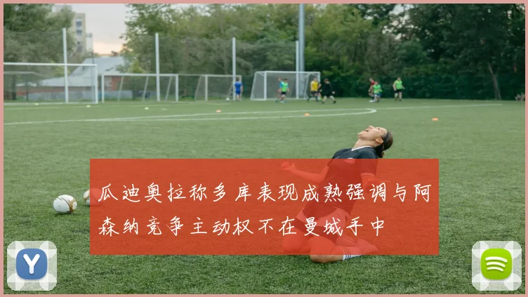 瓜迪奥拉称多库表现成熟强调与阿森纳竞争主动权不在曼城手中