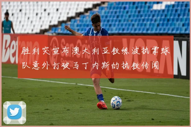 胜利突宣布澳大利亚教练波执掌球队意外打破马丁内斯的执教传闻