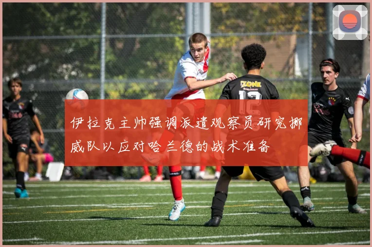伊拉克主帅强调派遣观察员研究挪威队以应对哈兰德的战术准备