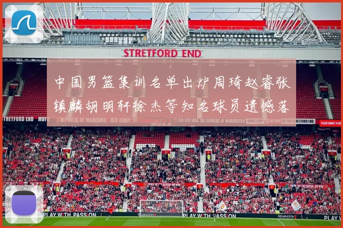 中国男篮集训名单出炉周琦赵睿张镇麟胡明轩徐杰等知名球员遗憾落选
