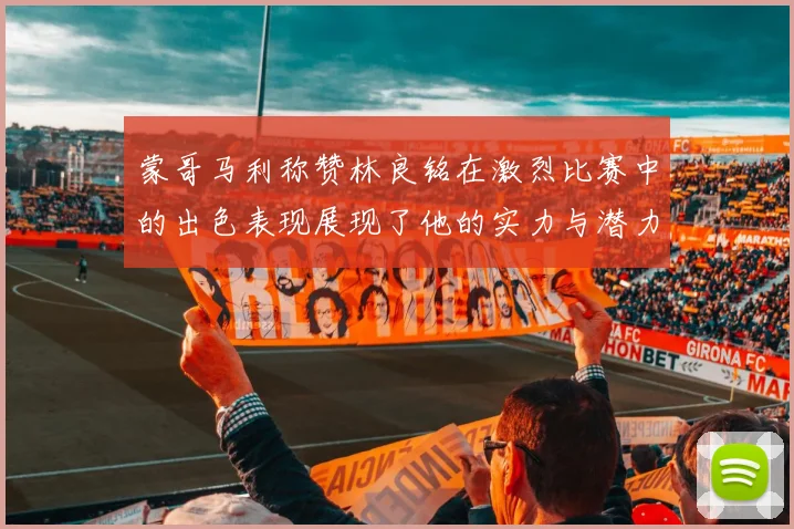 蒙哥马利称赞林良铭在激烈比赛中的出色表现展现了他的实力与潜力