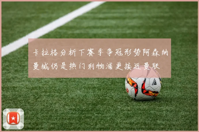 卡拉格分析下赛季争冠形势阿森纳曼城仍是热门利物浦更接近曼联