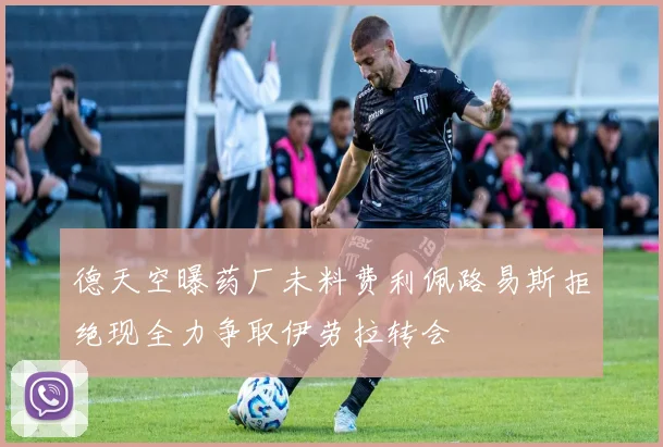 德天空曝药厂未料费利佩路易斯拒绝现全力争取伊劳拉转会
