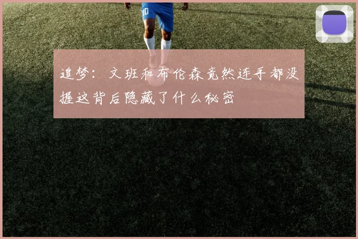 追梦：文班和布伦森竟然连手都没握这背后隐藏了什么秘密